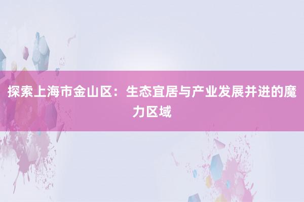 探索上海市金山区：生态宜居与产业发展并进的魔力区域